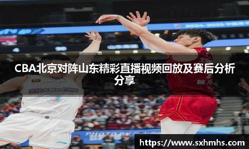 CBA北京对阵山东精彩直播视频回放及赛后分析分享