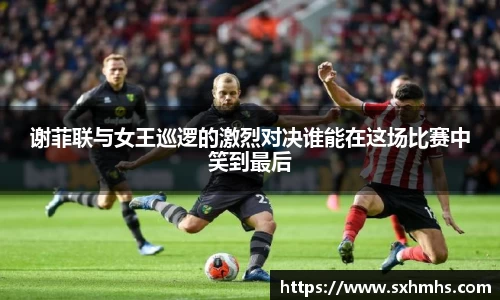 谢菲联与女王巡逻的激烈对决谁能在这场比赛中笑到最后